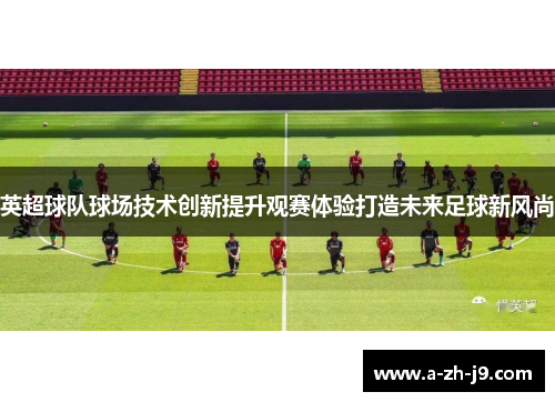 英超球队球场技术创新提升观赛体验打造未来足球新风尚