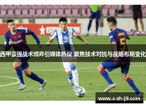 西甲豪强战术博弈引媒体热议 聚焦技术对抗与战略布局变化