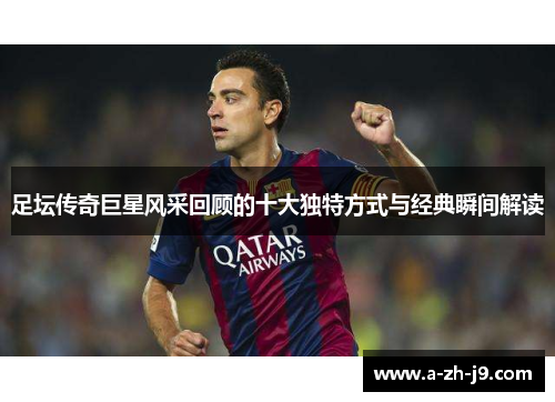 足坛传奇巨星风采回顾的十大独特方式与经典瞬间解读 足坛传奇巨星风采回顾的十大独特方式与经典瞬间解读