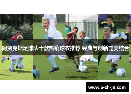 阿贾克斯足球队十款热销球衣推荐 经典与创新完美结合 阿贾克斯足球队十款热销球衣推荐 经典与创新完美结合