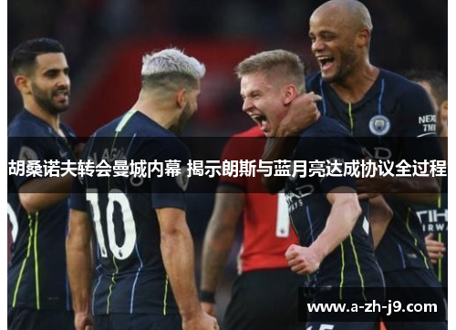 胡桑诺夫转会曼城内幕 揭示朗斯与蓝月亮达成协议全过程