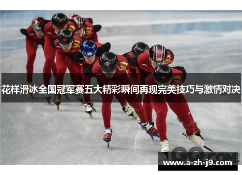 花样滑冰全国冠军赛五大精彩瞬间再现完美技巧与激情对决