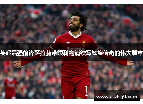英超最强前锋萨拉赫带领利物浦续写辉煌传奇的伟大篇章 英超最强前锋萨拉赫带领利物浦续写辉煌传奇的伟大篇章
