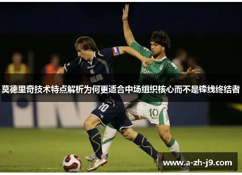 莫德里奇技术特点解析为何更适合中场组织核心而不是锋线终结者