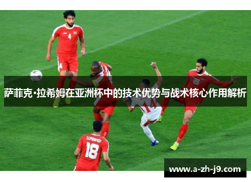 萨菲克·拉希姆在亚洲杯中的技术优势与战术核心作用解析