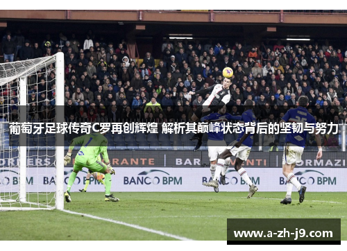 葡萄牙足球传奇C罗再创辉煌 解析其巅峰状态背后的坚韧与努力