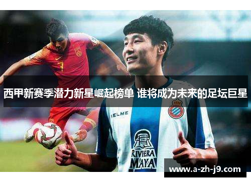 西甲新赛季潜力新星崛起榜单 谁将成为未来的足坛巨星