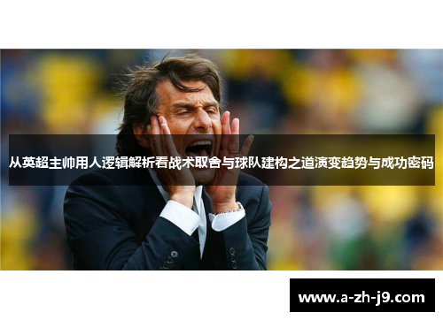 从英超主帅用人逻辑解析看战术取舍与球队建构之道演变趋势与成功密码