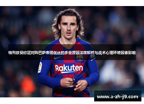 格列兹曼欧冠对阵巴萨表现低迷的多重原因深度解析与战术心理环境因素影响