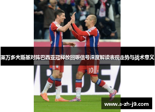 莱万多夫斯基对阵巴西亚冠释放回暖信号深度解读表现走势与战术意义