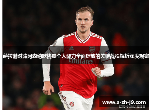 萨拉赫对阵阿森纳欧协联个人能力全面绽放的关键战役解析深度观察