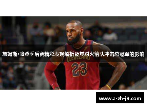 詹姆斯·哈登季后赛精彩表现解析及其对火箭队冲击总冠军的影响