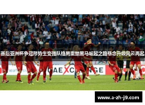 赛后亚洲杯争冠形势生变强队格局重塑黑马崛起之路悬念升级风云再起