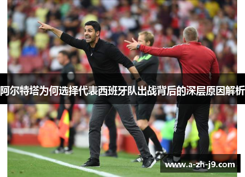 阿尔特塔为何选择代表西班牙队出战背后的深层原因解析