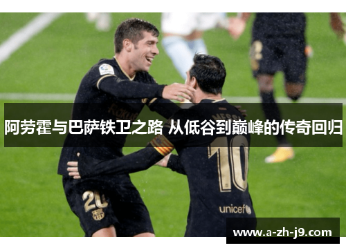 阿劳霍与巴萨铁卫之路 从低谷到巅峰的传奇回归