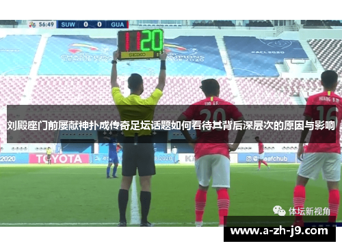 刘殿座门前屡献神扑成传奇足坛话题如何看待其背后深层次的原因与影响