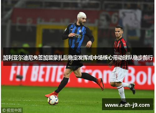 加利亚尔迪尼免签加盟蒙扎后稳定发挥成中场核心带动球队稳步前行