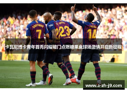 卡瓦尼博卡青年首秀闪耀破门点燃糖果盒球场激情开启新征程