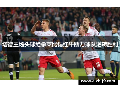 塔德主场头球绝杀莱比锡红牛助力球队逆转胜利