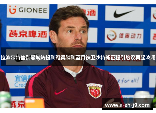 拉波尔特告别曼城转投利雅得胜利蓝月铁卫沙特新征程引热议再起波澜 拉波尔特告别曼城转投利雅得胜利蓝月铁卫沙特新征程引热议再起波澜