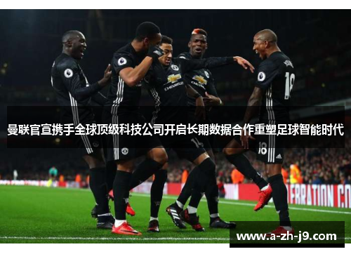曼联官宣携手全球顶级科技公司开启长期数据合作重塑足球智能时代 曼联官宣携手全球顶级科技公司开启长期数据合作重塑足球智能时代