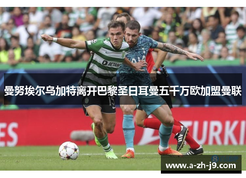 曼努埃尔乌加特离开巴黎圣日耳曼五千万欧加盟曼联