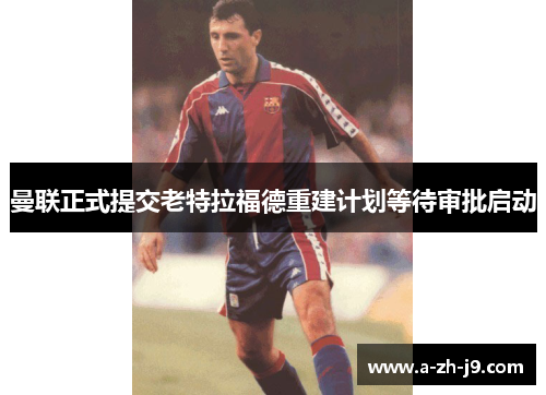 曼联正式提交老特拉福德重建计划等待审批启动 曼联正式提交老特拉福德重建计划等待审批启动
