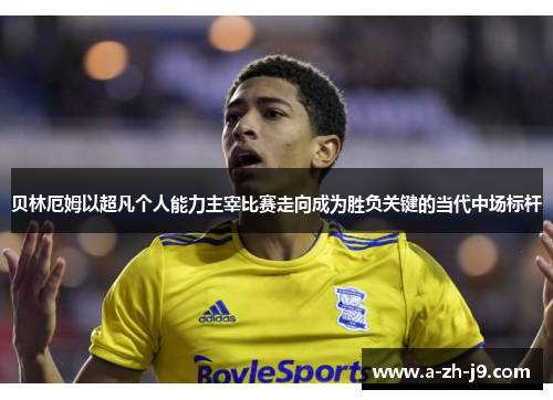 贝林厄姆以超凡个人能力主宰比赛走向成为胜负关键的当代中场标杆 贝林厄姆以超凡个人能力主宰比赛走向成为胜负关键的当代中场标杆