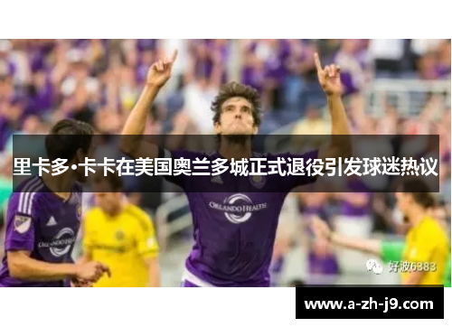 里卡多·卡卡在美国奥兰多城正式退役引发球迷热议