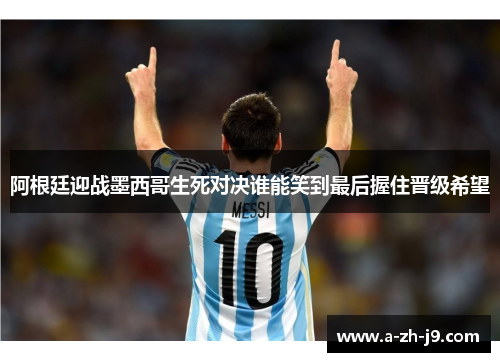 阿根廷迎战墨西哥生死对决谁能笑到最后握住晋级希望