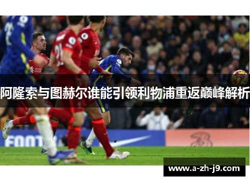 阿隆索与图赫尔谁能引领利物浦重返巅峰解析