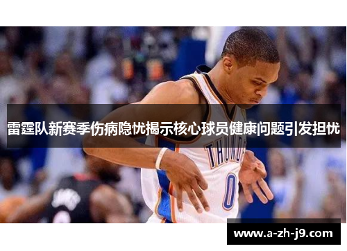 雷霆队新赛季伤病隐忧揭示核心球员健康问题引发担忧
