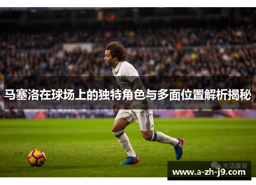 马塞洛在球场上的独特角色与多面位置解析揭秘