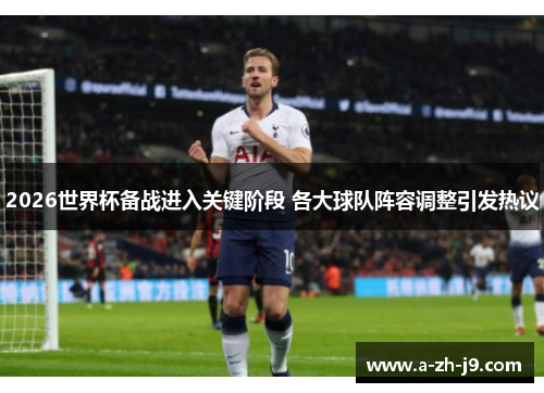 2026世界杯备战进入关键阶段 各大球队阵容调整引发热议