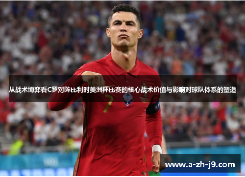 从战术博弈看C罗对阵比利时美洲杯比赛的核心战术价值与影响对球队体系的塑造 从战术博弈看C罗对阵比利时美洲杯比赛的核心战术价值与影响对球队体系的塑造