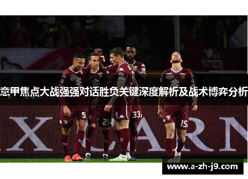 意甲焦点大战强强对话胜负关键深度解析及战术博弈分析 意甲焦点大战强强对话胜负关键深度解析及战术博弈分析