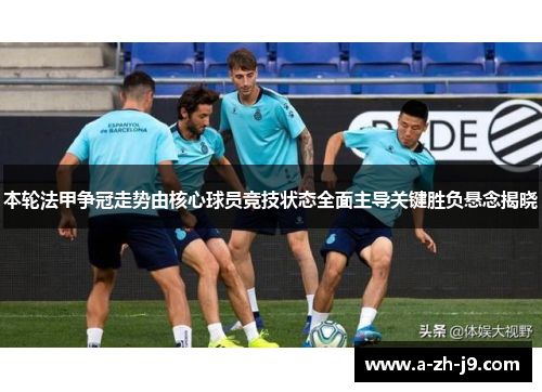 本轮法甲争冠走势由核心球员竞技状态全面主导关键胜负悬念揭晓 本轮法甲争冠走势由核心球员竞技状态全面主导关键胜负悬念揭晓