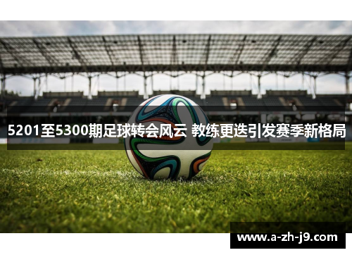5201至5300期足球转会风云 教练更迭引发赛季新格局 5201至5300期足球转会风云 教练更迭引发赛季新格局