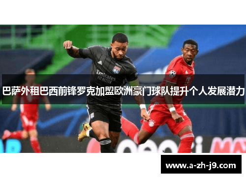 巴萨外租巴西前锋罗克加盟欧洲豪门球队提升个人发展潜力 巴萨外租巴西前锋罗克加盟欧洲豪门球队提升个人发展潜力