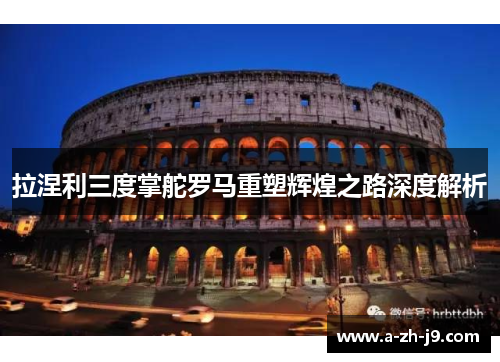 拉涅利三度掌舵罗马重塑辉煌之路深度解析