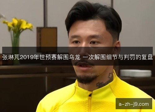 张琳芃2019年世预赛解围乌龙 一次解围细节与判罚的复盘 张琳芃2019年世预赛解围乌龙 一次解围细节与判罚的复盘